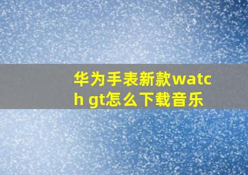 华为手表新款watch gt怎么下载音乐